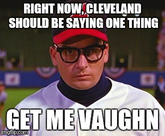 Wild Thing | RIGHT NOW, CLEVELAND SHOULD BE SAYING ONE THING; GET ME VAUGHN | image tagged in wild thing | made w/ Imgflip meme maker