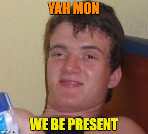 10 Guy Meme | YAH MON WE BE PRESENT | image tagged in memes,10 guy | made w/ Imgflip meme maker