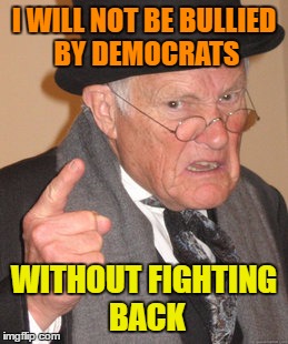 Back In My Day Meme | I WILL NOT BE BULLIED BY DEMOCRATS WITHOUT FIGHTING BACK | image tagged in memes,back in my day | made w/ Imgflip meme maker