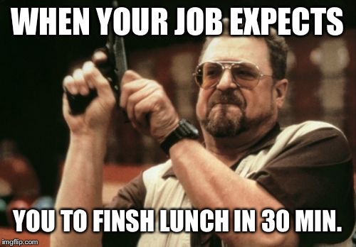 Am I The Only One Around Here Meme |  WHEN YOUR JOB EXPECTS; YOU TO FINSH LUNCH IN 30 MIN. | image tagged in memes,am i the only one around here | made w/ Imgflip meme maker