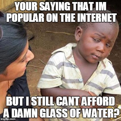 Third World Skeptical Kid | YOUR SAYING THAT IM POPULAR ON THE INTERNET; BUT I STILL CANT AFFORD A DAMN GLASS OF WATER? | image tagged in memes,third world skeptical kid | made w/ Imgflip meme maker