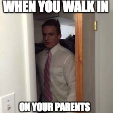 WHEN YOU WALK IN; ON YOUR PARENTS | image tagged in funny,first world problems,parents,random | made w/ Imgflip meme maker