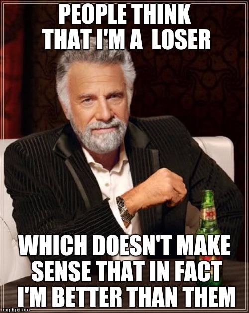 The Most Interesting Man In The World | PEOPLE THINK THAT I'M A  LOSER; WHICH DOESN'T MAKE SENSE THAT IN FACT I'M BETTER THAN THEM | image tagged in memes,the most interesting man in the world | made w/ Imgflip meme maker