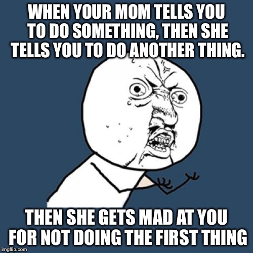 Y U No | WHEN YOUR MOM TELLS YOU TO DO SOMETHING, THEN SHE TELLS YOU TO DO ANOTHER THING. THEN SHE GETS MAD AT YOU FOR NOT DOING THE FIRST THING | image tagged in memes,y u no | made w/ Imgflip meme maker