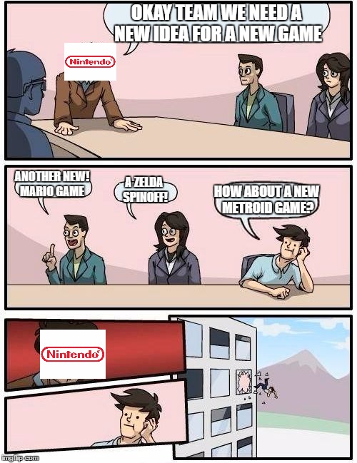 Boardroom Meeting Suggestion Meme | OKAY TEAM WE NEED A NEW IDEA FOR A NEW GAME; ANOTHER NEW! MARIO GAME; A ZELDA SPINOFF! HOW ABOUT A NEW METROID GAME? | image tagged in memes,boardroom meeting suggestion | made w/ Imgflip meme maker