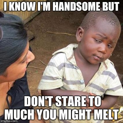 Third World Skeptical Kid | I KNOW I'M HANDSOME BUT; DON'T STARE TO MUCH YOU MIGHT MELT | image tagged in memes,third world skeptical kid | made w/ Imgflip meme maker
