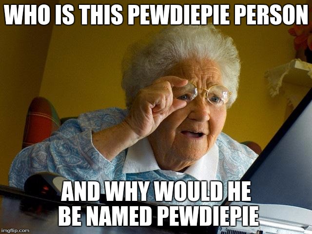 Grandma Finds The Internet | WHO IS THIS PEWDIEPIE PERSON; AND WHY WOULD HE BE NAMED PEWDIEPIE | image tagged in memes,grandma finds the internet | made w/ Imgflip meme maker