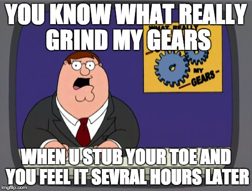 Peter Griffin News | YOU KNOW WHAT REALLY GRIND MY GEARS; WHEN U STUB YOUR TOE AND YOU FEEL IT SEVRAL HOURS LATER | image tagged in memes,peter griffin news | made w/ Imgflip meme maker