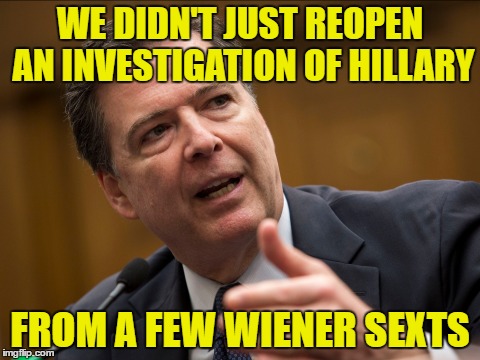 WE DIDN'T JUST REOPEN AN INVESTIGATION OF HILLARY FROM A FEW WIENER SEXTS | made w/ Imgflip meme maker