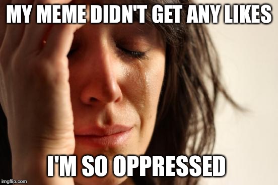 First World Problems | MY MEME DIDN'T GET ANY LIKES; I'M SO OPPRESSED | image tagged in memes,first world problems | made w/ Imgflip meme maker