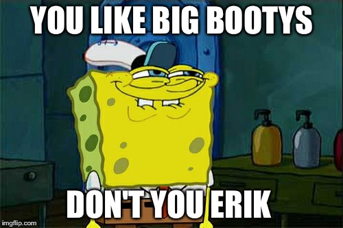 Don't You Squidward Meme | YOU LIKE BIG BOOTYS DON'T YOU ERIK | image tagged in memes,dont you squidward | made w/ Imgflip meme maker