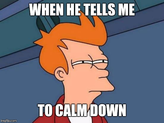 Futurama Fry | WHEN HE TELLS ME; TO CALM DOWN | image tagged in memes,futurama fry | made w/ Imgflip meme maker