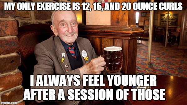 MY ONLY EXERCISE IS 12, 16, AND 20 OUNCE CURLS I ALWAYS FEEL YOUNGER AFTER A SESSION OF THOSE | made w/ Imgflip meme maker