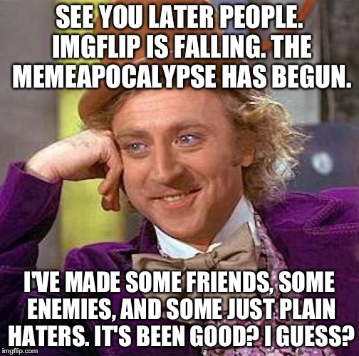 Probably no one will care. Yeah, imgflip isn't as good as it used to be. See you guys probably never.  |  SEE YOU LATER PEOPLE. IMGFLIP IS FALLING. THE MEMEAPOCALYPSE HAS BEGUN. I'VE MADE SOME FRIENDS, SOME ENEMIES, AND SOME JUST PLAIN HATERS. IT'S BEEN GOOD? I GUESS? | image tagged in memes,creepy condescending wonka,goodbye | made w/ Imgflip meme maker