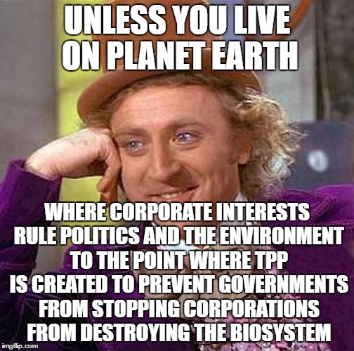 Creepy Condescending Wonka Meme | UNLESS YOU LIVE ON PLANET EARTH WHERE CORPORATE INTERESTS RULE POLITICS AND THE ENVIRONMENT TO THE POINT WHERE TPP IS CREATED TO PREVENT GOV | image tagged in memes,creepy condescending wonka | made w/ Imgflip meme maker