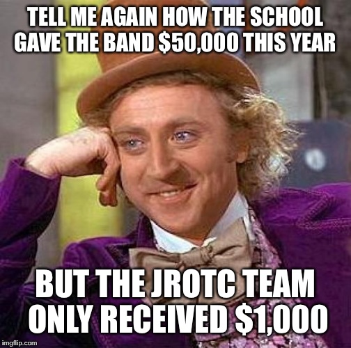 #frustrated momma | TELL ME AGAIN HOW THE SCHOOL GAVE THE BAND $50,000 THIS YEAR; BUT THE JROTC TEAM ONLY RECEIVED $1,000 | image tagged in memes,creepy condescending wonka | made w/ Imgflip meme maker
