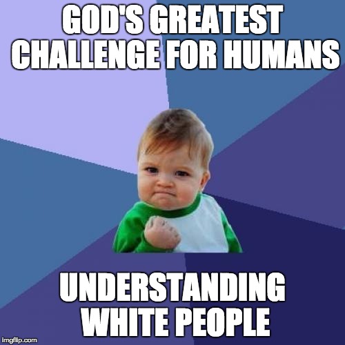 Success Kid | GOD'S GREATEST CHALLENGE FOR HUMANS; UNDERSTANDING WHITE PEOPLE | image tagged in memes,success kid | made w/ Imgflip meme maker