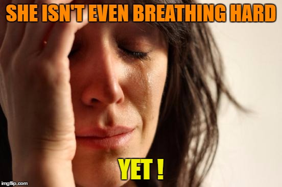 First World Problems Meme | SHE ISN'T EVEN BREATHING HARD YET ! | image tagged in memes,first world problems | made w/ Imgflip meme maker