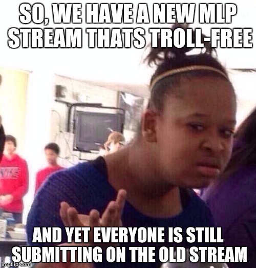 Black Girl Wat | SO, WE HAVE A NEW MLP STREAM THATS TROLL-FREE; AND YET EVERYONE IS STILL SUBMITTING ON THE OLD STREAM | image tagged in memes,black girl wat | made w/ Imgflip meme maker