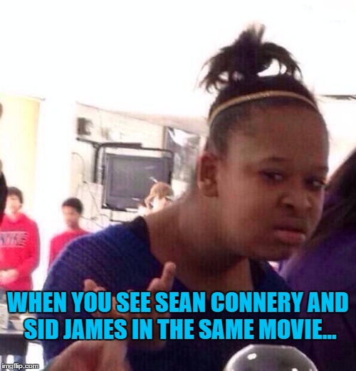 A bit like seeing Steven Seagal and Will Ferrell in the same movie | WHEN YOU SEE SEAN CONNERY AND SID JAMES IN THE SAME MOVIE... | image tagged in memes,black girl wat,sean connery,sid james,movies | made w/ Imgflip meme maker