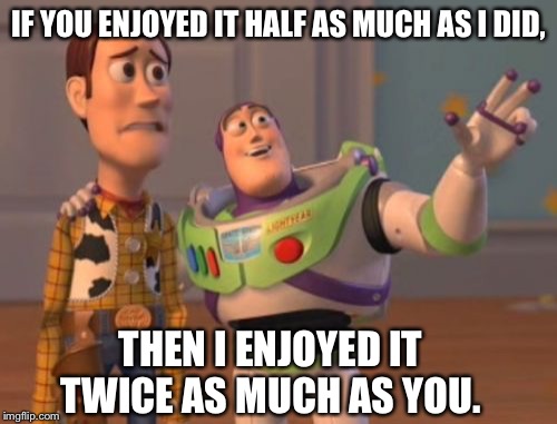 Division of favor ... | IF YOU ENJOYED IT HALF AS MUCH AS I DID, THEN I ENJOYED IT TWICE AS MUCH AS YOU. | image tagged in memes,buzz lightyear,buzz and woody,woody,x x everywhere | made w/ Imgflip meme maker