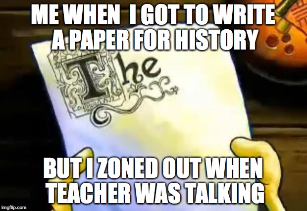 spongebob essay | ME WHEN  I GOT TO WRITE A PAPER FOR HISTORY; BUT I ZONED OUT WHEN TEACHER WAS TALKING | image tagged in spongebob essay | made w/ Imgflip meme maker