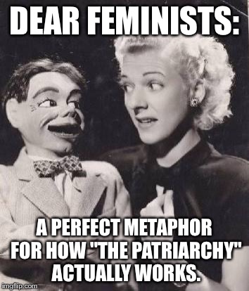 DEAR FEMINISTS:; A PERFECT METAPHOR FOR HOW "THE PATRIARCHY" ACTUALLY WORKS. | image tagged in the patriarchy | made w/ Imgflip meme maker