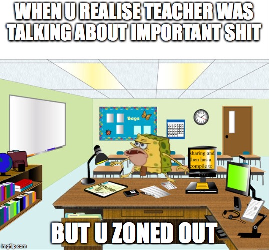 Caveman Spongebob in School | WHEN U REALISE TEACHER WAS TALKING ABOUT IMPORTANT SHIT; BUT U ZONED OUT | image tagged in caveman spongebob in school | made w/ Imgflip meme maker