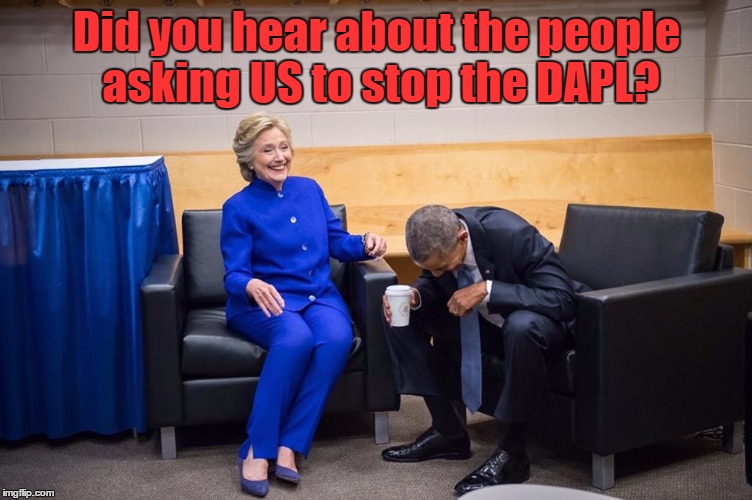 Hillary Obama Laugh | Did you hear about the people asking US to stop the DAPL? | image tagged in hillary obama laugh | made w/ Imgflip meme maker