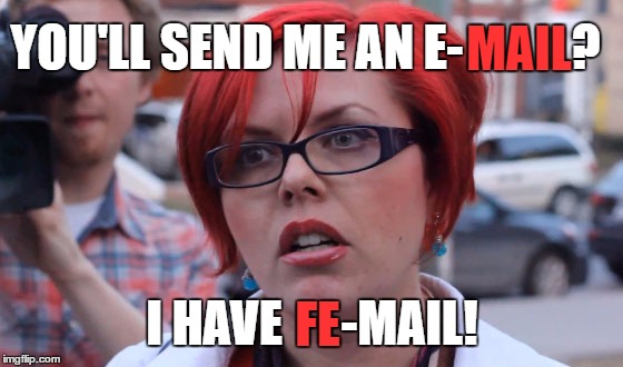 She probably does... | MAIL; YOU'LL SEND ME AN E-           ? I HAVE      -MAIL! FE | image tagged in triggered,memes | made w/ Imgflip meme maker