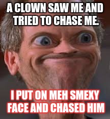 A CLOWN SAW ME AND TRIED TO CHASE ME. I PUT ON MEH SMEXY FACE AND CHASED HIM | image tagged in memes | made w/ Imgflip meme maker