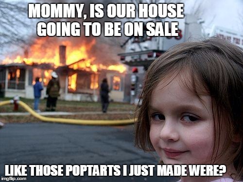 Disaster Girl Meme | MOMMY, IS OUR HOUSE GOING TO BE ON SALE; LIKE THOSE POPTARTS I JUST MADE WERE? | image tagged in memes,disaster girl | made w/ Imgflip meme maker