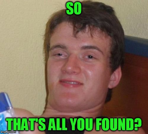 10 Guy Meme | SO THAT'S ALL YOU FOUND? | image tagged in memes,10 guy | made w/ Imgflip meme maker