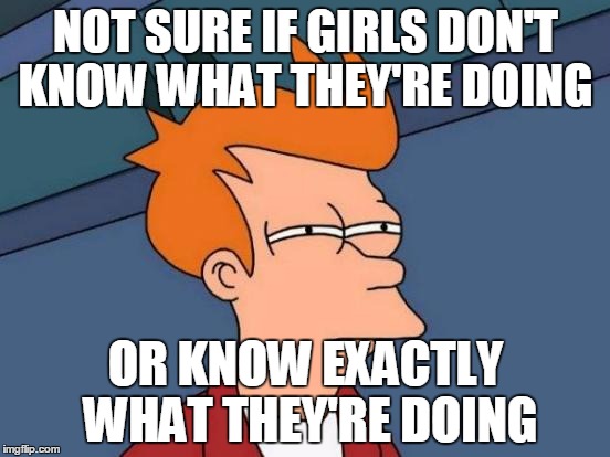 Futurama Fry Meme | NOT SURE IF GIRLS DON'T KNOW WHAT THEY'RE DOING; OR KNOW EXACTLY WHAT THEY'RE DOING | image tagged in memes,futurama fry | made w/ Imgflip meme maker