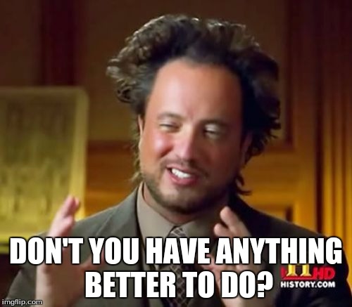 Ancient Aliens Meme | DON'T YOU HAVE ANYTHING BETTER TO DO? | image tagged in memes,ancient aliens | made w/ Imgflip meme maker