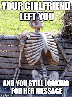 Waiting Skeleton Meme | YOUR GIRLFRIEND LEFT YOU; AND YOU STILL LOOKING FOR HER MESSAGE | image tagged in memes,waiting skeleton | made w/ Imgflip meme maker
