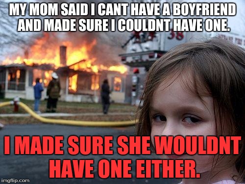 Disaster Girl | MY MOM SAID I CANT HAVE A BOYFRIEND AND MADE SURE I COULDNT HAVE ONE. I MADE SURE SHE WOULDNT HAVE ONE EITHER. | image tagged in memes,disaster girl | made w/ Imgflip meme maker