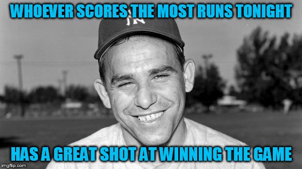 WHOEVER SCORES THE MOST RUNS TONIGHT HAS A GREAT SHOT AT WINNING THE GAME | made w/ Imgflip meme maker