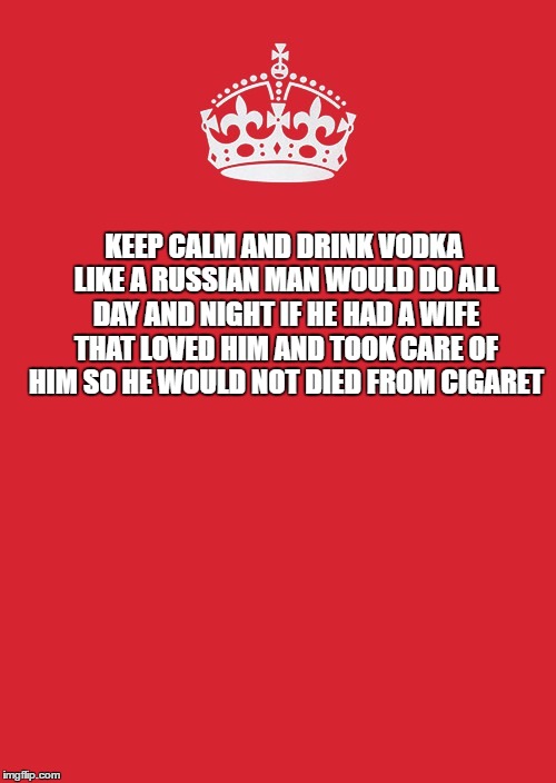 Keep Calm And Carry On Red | KEEP CALM AND DRINK VODKA LIKE A RUSSIAN MAN WOULD DO ALL DAY AND NIGHT IF HE HAD A WIFE THAT LOVED HIM AND TOOK CARE OF HIM SO HE WOULD NOT DIED FROM CIGARET | image tagged in memes,keep calm and carry on red | made w/ Imgflip meme maker