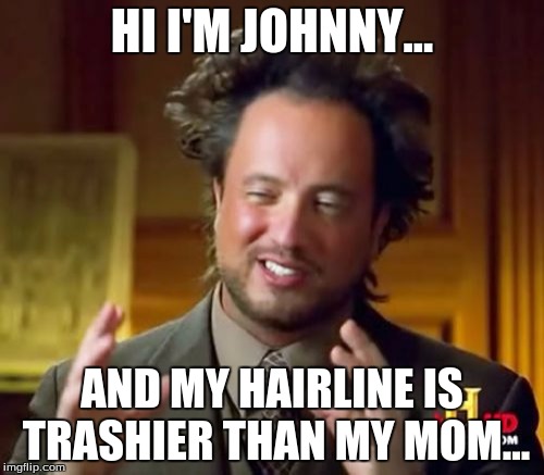 Ancient Aliens Meme | HI I'M JOHNNY... AND MY HAIRLINE IS TRASHIER THAN MY MOM... | image tagged in memes,ancient aliens | made w/ Imgflip meme maker