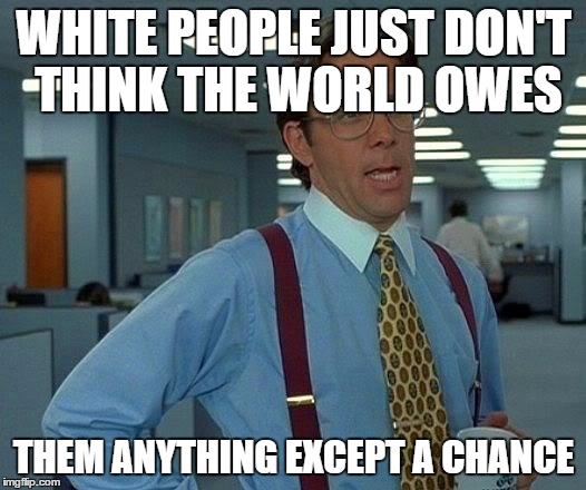 That Would Be Great Meme | WHITE PEOPLE JUST DON'T THINK THE WORLD OWES THEM ANYTHING EXCEPT A CHANCE | image tagged in memes,that would be great | made w/ Imgflip meme maker