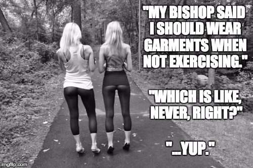 MormonYogaPants | "MY BISHOP SAID I SHOULD WEAR GARMENTS WHEN NOT EXERCISING."; "WHICH IS LIKE, NEVER, RIGHT?"; "...YUP." | image tagged in mormonyogapants | made w/ Imgflip meme maker
