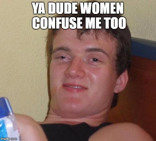 10 Guy Meme | YA DUDE WOMEN CONFUSE ME TOO | image tagged in memes,10 guy | made w/ Imgflip meme maker