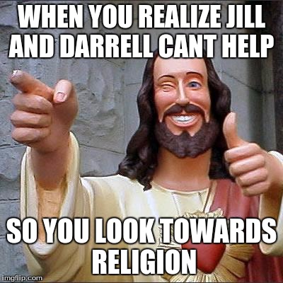 Buddy Christ | WHEN YOU REALIZE JILL AND DARRELL CANT HELP; SO YOU LOOK TOWARDS RELIGION | image tagged in memes,buddy christ | made w/ Imgflip meme maker