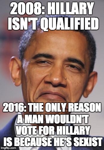 obamas funny face |  2008: HILLARY ISN'T QUALIFIED; 2016: THE ONLY REASON A MAN WOULDN'T VOTE FOR HILLARY IS BECAUSE HE'S SEXIST | image tagged in obamas funny face | made w/ Imgflip meme maker
