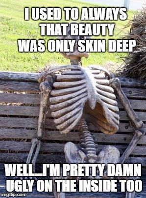 Waiting Skeleton Meme | I USED TO ALWAYS THAT BEAUTY WAS ONLY SKIN DEEP WELL...I'M PRETTY DAMN UGLY ON THE INSIDE TOO | image tagged in memes,waiting skeleton | made w/ Imgflip meme maker