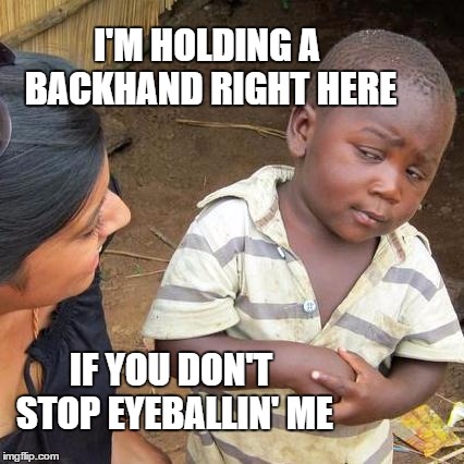 Third World Skeptical Kid Meme | I'M HOLDING A BACKHAND RIGHT HERE IF YOU DON'T STOP EYEBALLIN' ME | image tagged in memes,third world skeptical kid | made w/ Imgflip meme maker