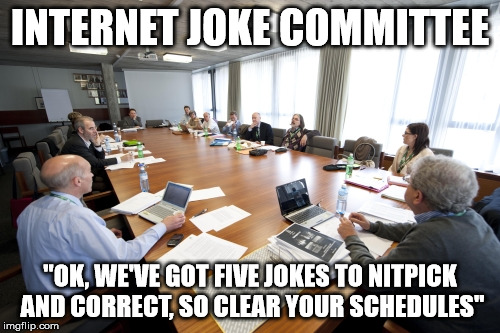 Committee | INTERNET JOKE COMMITTEE; "OK, WE'VE GOT FIVE JOKES TO NITPICK AND CORRECT, SO CLEAR YOUR SCHEDULES" | image tagged in committee | made w/ Imgflip meme maker