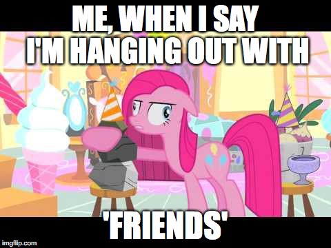 Pinky_MLP | ME, WHEN I SAY I'M HANGING OUT WITH; 'FRIENDS' | image tagged in pinky_mlp | made w/ Imgflip meme maker