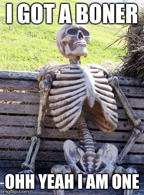 Waiting Skeleton | I GOT A BONER; OHH YEAH I AM ONE | image tagged in memes,waiting skeleton | made w/ Imgflip meme maker